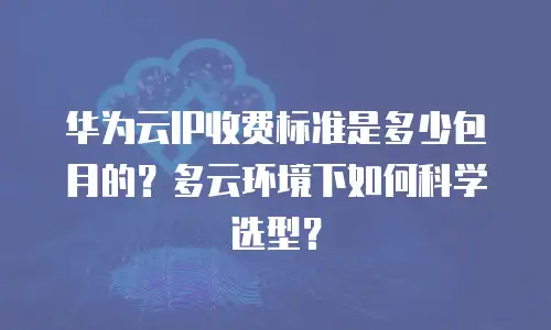 华为云IP收费标准是多少包月的？多云环境下如何科学选型？