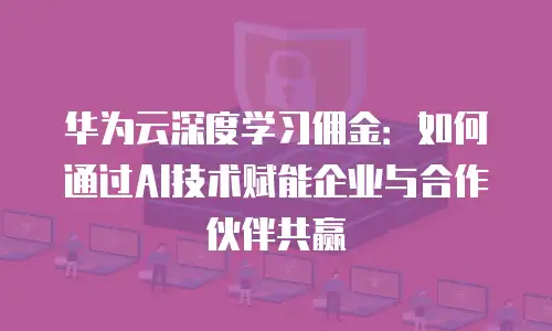 华为云深度学习佣金：如何通过AI技术赋能企业与合作伙伴共赢