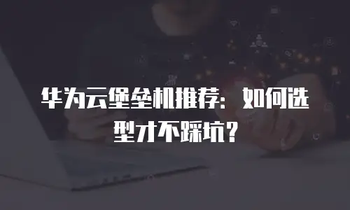 华为云堡垒机推荐：如何选型才不踩坑？