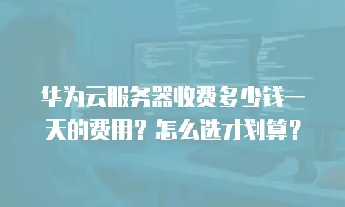 华为云服务器收费多少钱一天的费用？怎么选才划算？