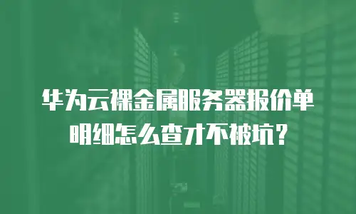 华为云裸金属服务器报价单明细怎么查才不被坑？