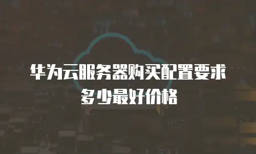 华为云服务器购买配置要求多少最好价格