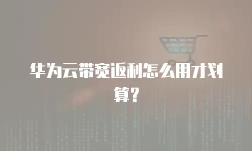 华为云带宽返利怎么用才划算？