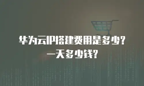 华为云IP搭建费用是多少？一天多少钱？