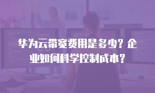 华为云带宽费用是多少？企业如何科学控制成本？
