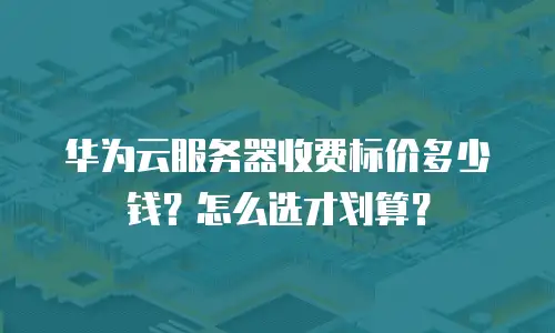 华为云服务器收费标价多少钱？怎么选才划算？