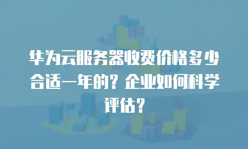 华为云服务器收费价格多少合适一年的？企业如何科学评估？