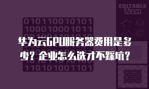 华为云GPU服务器费用是多少？企业怎么选才不踩坑？