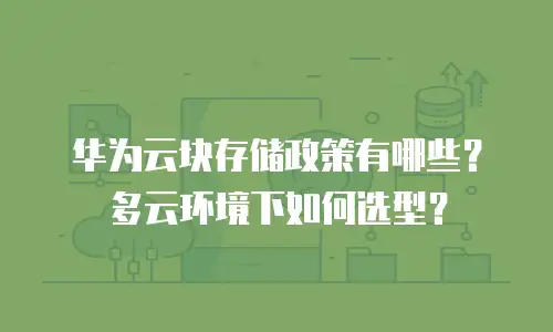 华为云块存储政策有哪些？多云环境下如何选型？
