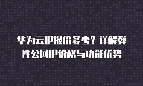 华为云IP报价多少？详解弹性公网IP价格与功能优势