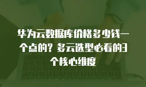 华为云数据库价格多少钱一个点的？多云选型必看的3个核心维度