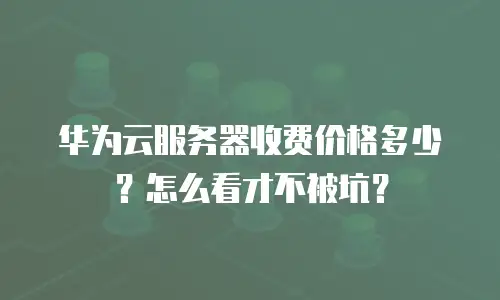 华为云服务器收费价格多少？怎么看才不被坑？