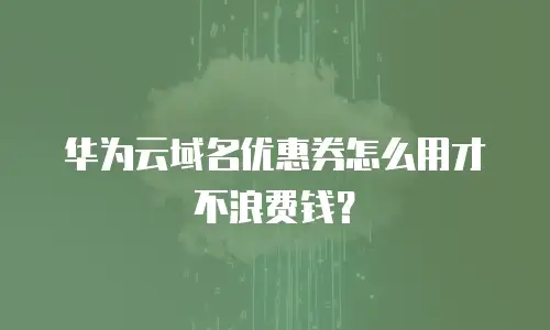 华为云域名优惠券怎么用才不浪费钱？