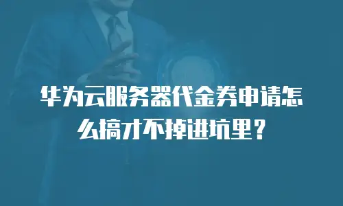 华为云服务器代金券申请怎么搞才不掉进坑里？