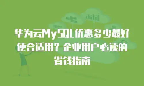 华为云MySQL优惠多少最好使合适用？企业用户必读的省钱指南