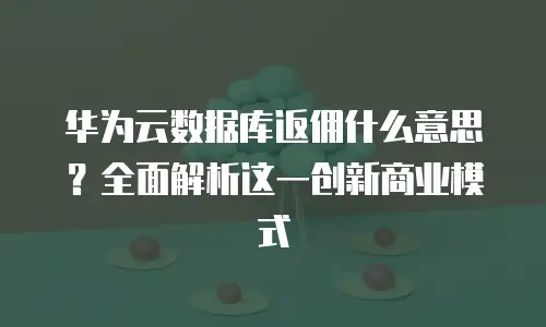 华为云数据库返佣什么意思？全面解析这一创新商业模式