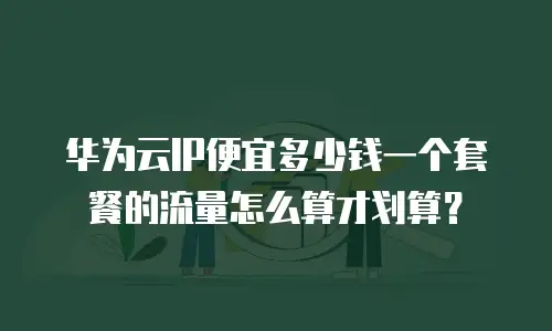 华为云IP便宜多少钱一个套餐的流量怎么算才划算？