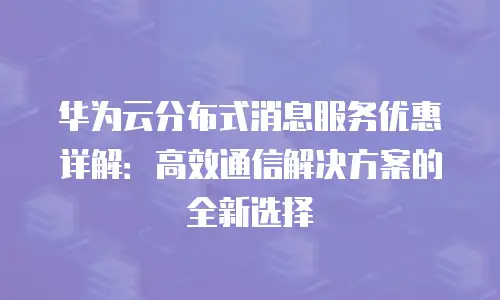华为云分布式消息服务优惠详解：高效通信解决方案的全新选择
