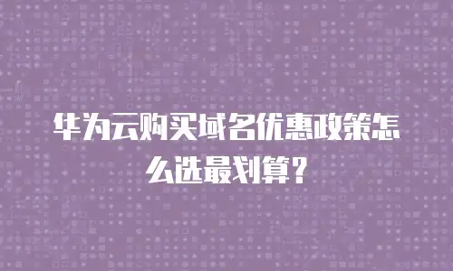 华为云购买域名优惠政策怎么选最划算？