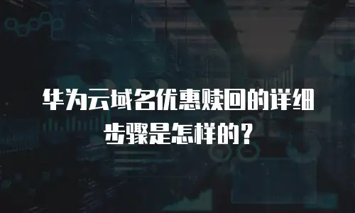华为云域名优惠赎回的详细步骤是怎样的？