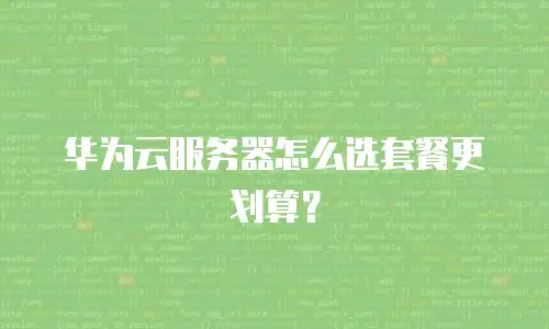 华为云服务器怎么选套餐更划算？