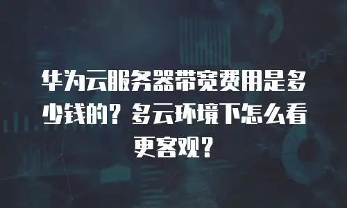 华为云服务器带宽费用是多少钱的？多云环境下怎么看更客观？