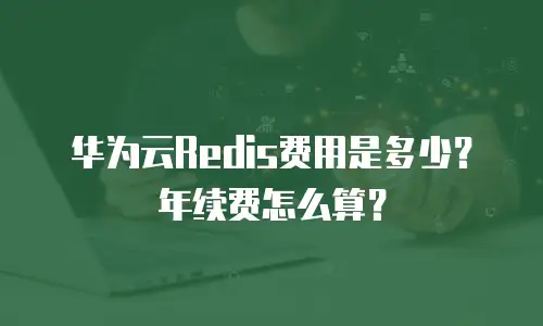 华为云Redis费用是多少？年续费怎么算？