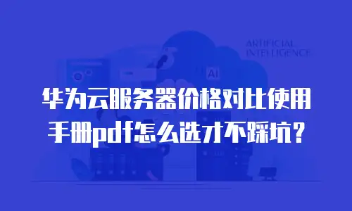 华为云服务器价格对比使用手册pdf怎么选才不踩坑？