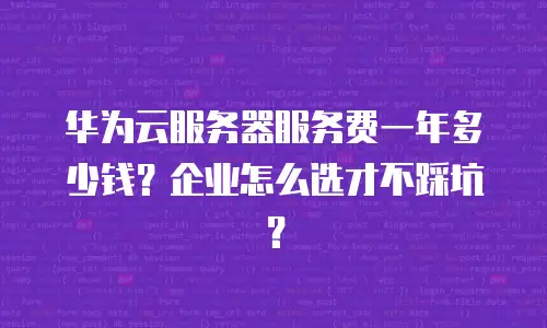 华为云服务器服务费一年多少钱？企业怎么选才不踩坑？
