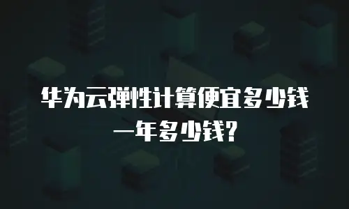 华为云弹性计算便宜多少钱一年多少钱？