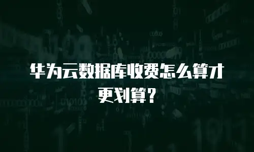 华为云数据库收费怎么算才更划算？