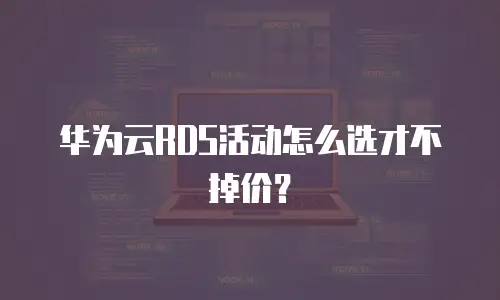 华为云RDS活动怎么选才不掉价？