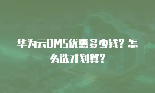 华为云DMS优惠多少钱？怎么选才划算？