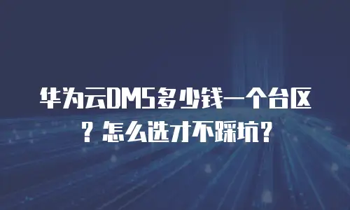 华为云DMS多少钱一个台区？怎么选才不踩坑？