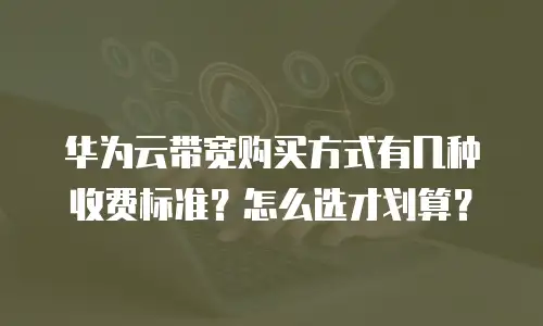 华为云带宽购买方式有几种收费标准？怎么选才划算？