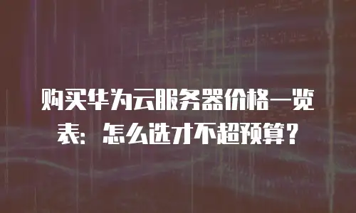 购买华为云服务器价格一览表：怎么选才不超预算？