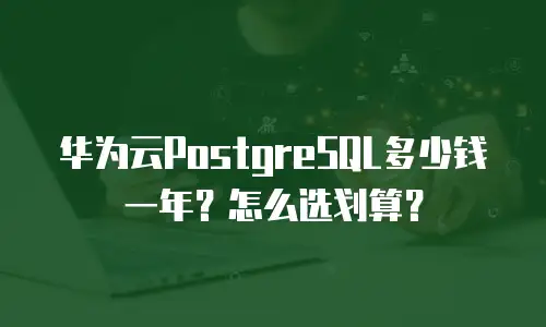 华为云PostgreSQL多少钱一年？怎么选划算？