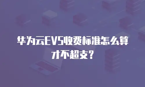 华为云EVS收费标准怎么算才不超支？