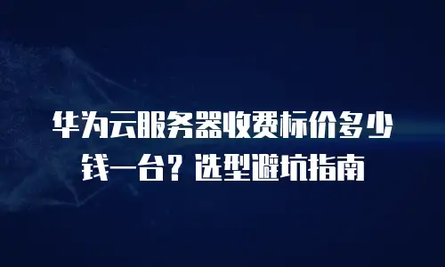 华为云服务器收费标价多少钱一台？选型避坑指南