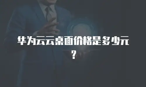 华为云云桌面价格是多少元？