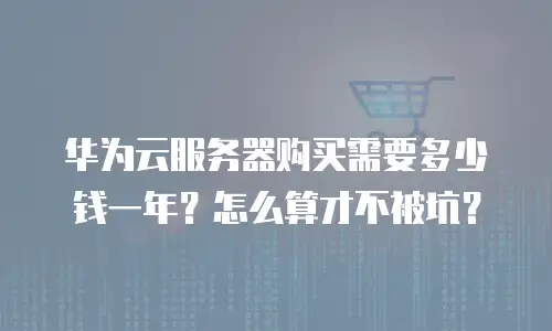华为云服务器购买需要多少钱一年？怎么算才不被坑？
