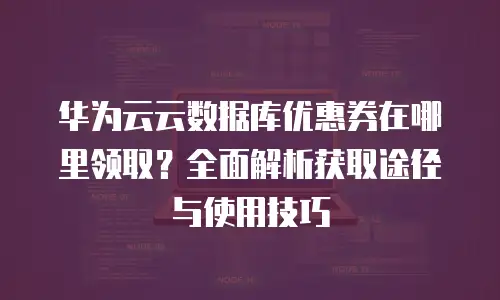 华为云云数据库优惠券在哪里领取？全面解析获取途径与使用技巧