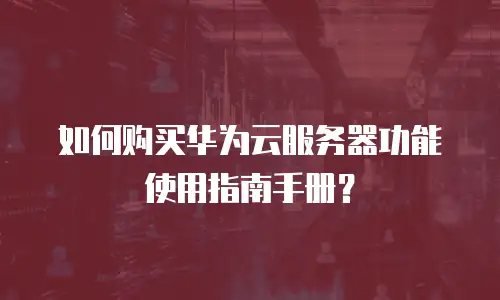 如何购买华为云服务器功能使用指南手册？