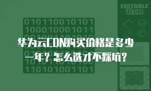 华为云CDN购买价格是多少一年？怎么选才不踩坑？