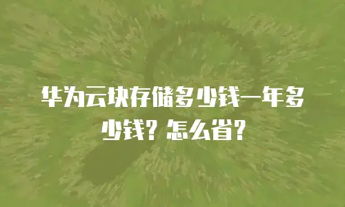 华为云块存储多少钱一年多少钱？怎么省？