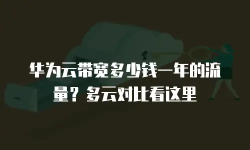 华为云带宽多少钱一年的流量？多云对比看这里