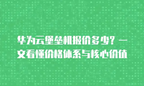 华为云堡垒机报价多少？一文看懂价格体系与核心价值