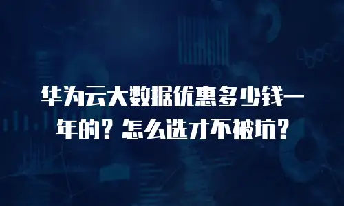 华为云大数据优惠多少钱一年的？怎么选才不被坑？
