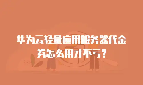 华为云轻量应用服务器代金券怎么用才不亏？