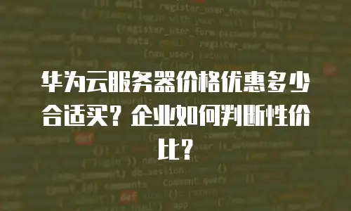 华为云服务器价格优惠多少合适买？企业如何判断性价比？